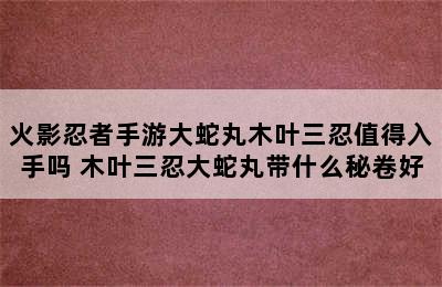 火影忍者手游大蛇丸木叶三忍值得入手吗 木叶三忍大蛇丸带什么秘卷好